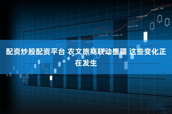 配资炒股配资平台 农文旅商联动援疆 这些变化正在发生