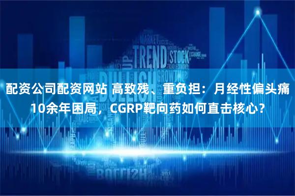 配资公司配资网站 高致残、重负担：月经性偏头痛10余年困局，CGRP靶向药如何直击核心？