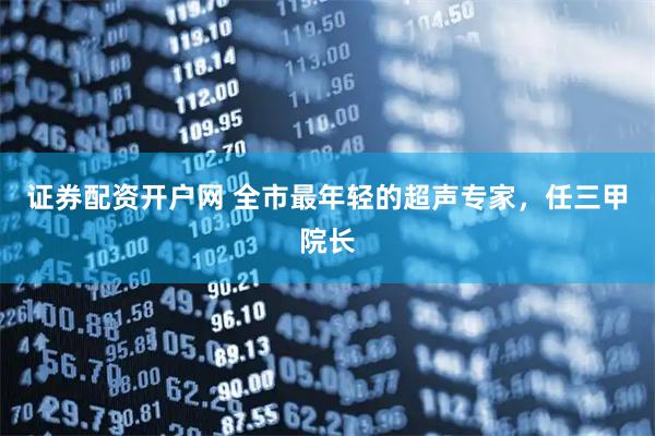 证券配资开户网 全市最年轻的超声专家,任三甲院长