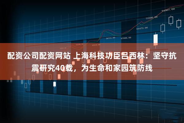 配资公司配资网站 上海科技功臣吕西林:坚守抗震研究40载,为生命和家园筑防线