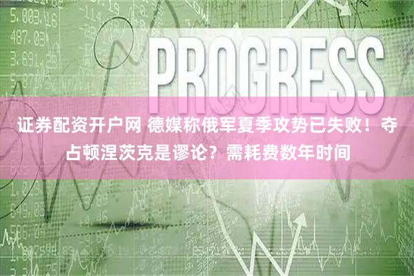 证券配资开户网 德媒称俄军夏季攻势已失败！夺占顿涅茨克是谬论？需耗费数年时间