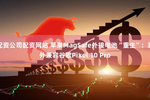 配资公司配资网站 苹果MagSafe外接电池“重生”：意外兼容谷歌Pixel 10 Pro