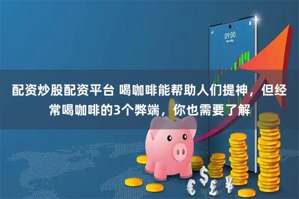 配资炒股配资平台 喝咖啡能帮助人们提神，但经常喝咖啡的3个弊端，你也需要了解