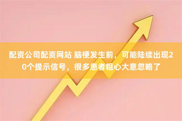配资公司配资网站 脑梗发生前，可能陆续出现20个提示信号，很多患者粗心大意忽略了