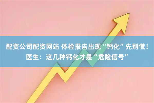 配资公司配资网站 体检报告出现“钙化”先别慌!医生:这几种钙化才是“危险信号”