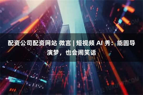配资公司配资网站 微言 | 短视频 AI 秀：能圆导演梦，也会闹笑话