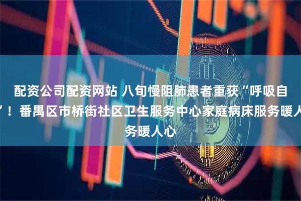 配资公司配资网站 八旬慢阻肺患者重获“呼吸自由”!番禺区市桥街社区卫生服务中心家庭病床服务暖人心