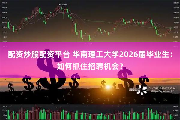配资炒股配资平台 华南理工大学2026届毕业生：如何抓住招聘机会？