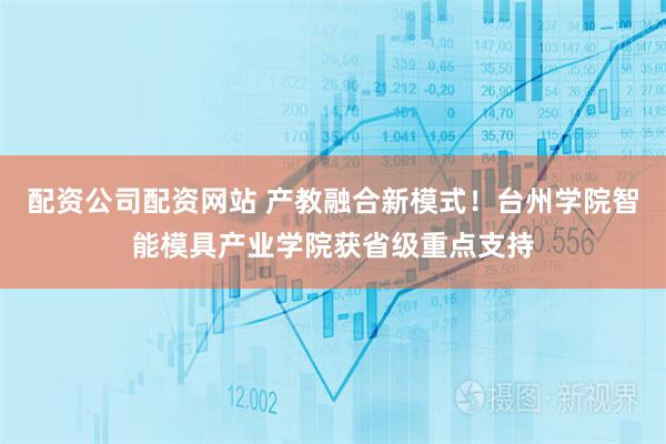 配资公司配资网站 产教融合新模式！台州学院智能模具产业学院获省级重点支持