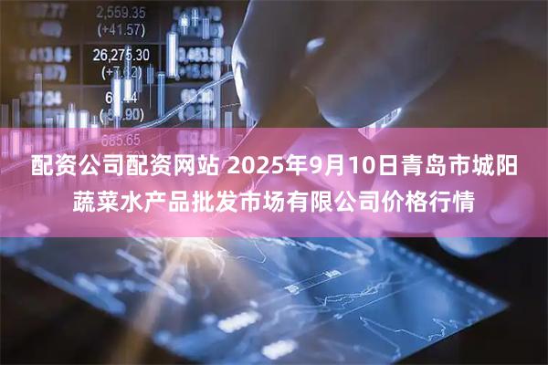 配资公司配资网站 2025年9月10日青岛市城阳蔬菜水产品批发市场有限公司价格行情