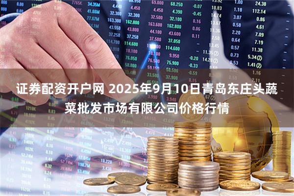 证券配资开户网 2025年9月10日青岛东庄头蔬菜批发市场有限公司价格行情
