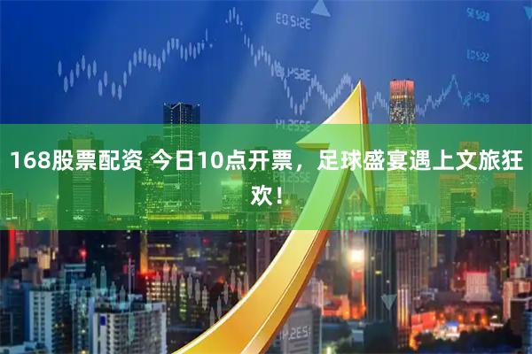 168股票配资 今日10点开票，足球盛宴遇上文旅狂欢！