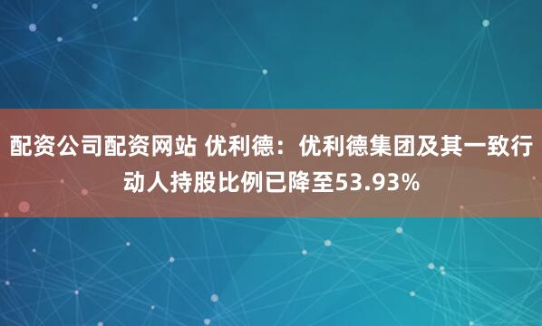 配资公司配资网站 优利德：优利德集团及其一致行动人持股比例已降至53.93%