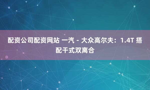 配资公司配资网站 一汽 - 大众高尔夫:1.4T 搭配干式双离合