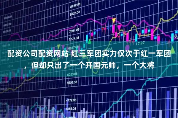 配资公司配资网站 红三军团实力仅次于红一军团，但却只出了一个开国元帅，一个大将