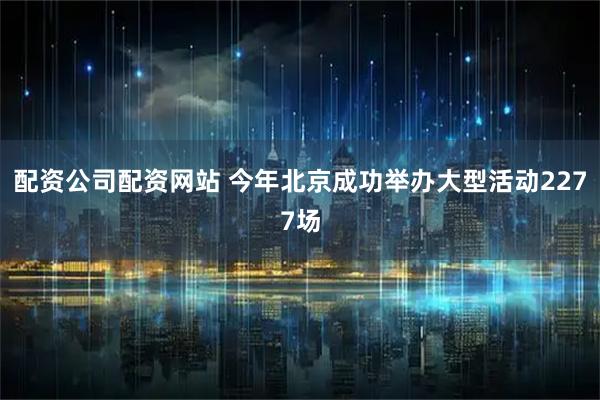 配资公司配资网站 今年北京成功举办大型活动2277场