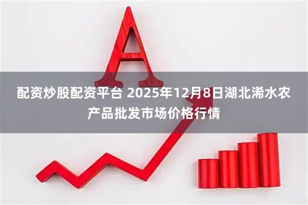 配资炒股配资平台 2025年12月8日湖北浠水农产品批发市场价格行情
