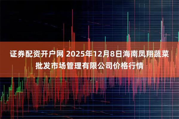 证券配资开户网 2025年12月8日海南凤翔蔬菜批发市场管理有限公司价格行情