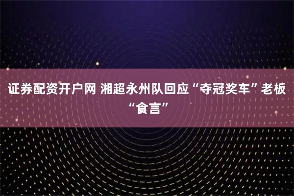 证券配资开户网 湘超永州队回应“夺冠奖车”老板“食言”