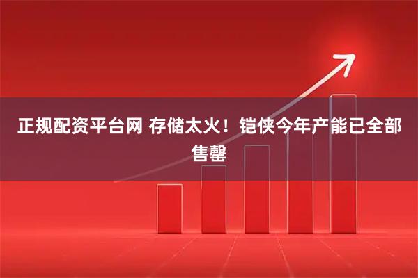 正规配资平台网 存储太火！铠侠今年产能已全部售罄
