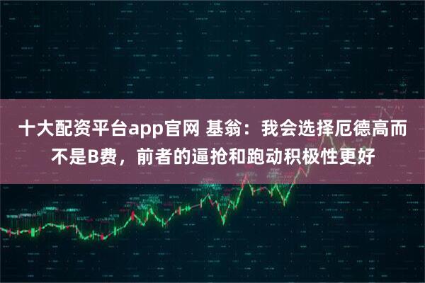 十大配资平台app官网 基翁：我会选择厄德高而不是B费，前者的逼抢和跑动积极性更好