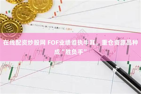 在线配资炒股网 FOF业绩谁执牛耳，重仓资源品种成“胜负手”