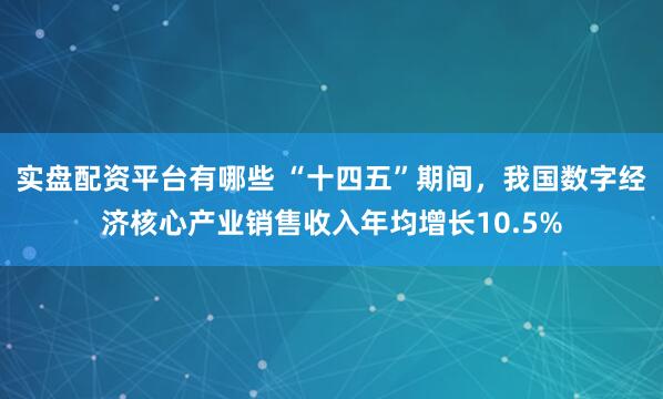 实盘配资平台有哪些 “十四五”期间，我国数字经济核心产业销售收入年均增长10.5%