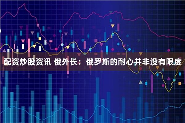 配资炒股资讯 俄外长：俄罗斯的耐心并非没有限度