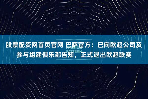 股票配资网首页官网 巴萨官方：已向欧超公司及参与组建俱乐部告知，正式退出欧超联赛