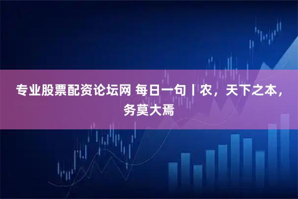 专业股票配资论坛网 每日一句丨农，天下之本，务莫大焉