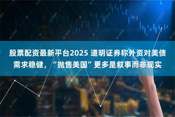 股票配资最新平台2025 道明证券称外资对美债需求稳健，“抛售美国”更多是叙事而非现实