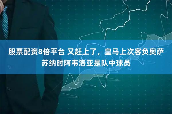 股票配资8倍平台 又赶上了，皇马上次客负奥萨苏纳时阿韦洛亚是队中球员