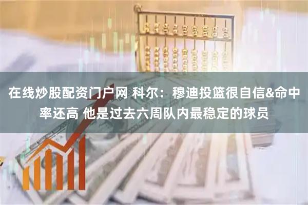在线炒股配资门户网 科尔：穆迪投篮很自信&命中率还高 他是过去六周队内最稳定的球员