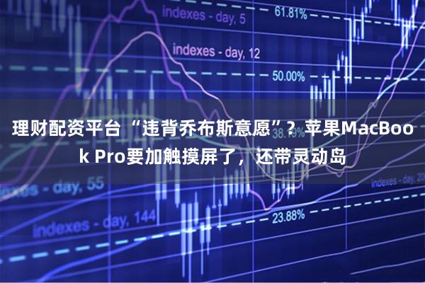 理财配资平台 “违背乔布斯意愿”？苹果MacBook Pro要加触摸屏了，还带灵动岛