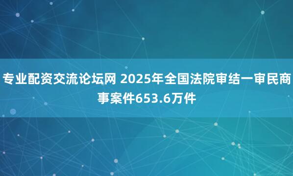 专业配资交流论坛网 2025年全国法院审结一审民商事案件653.6万件