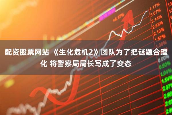 配资股票网站 《生化危机2》团队为了把谜题合理化 将警察局局长写成了变态