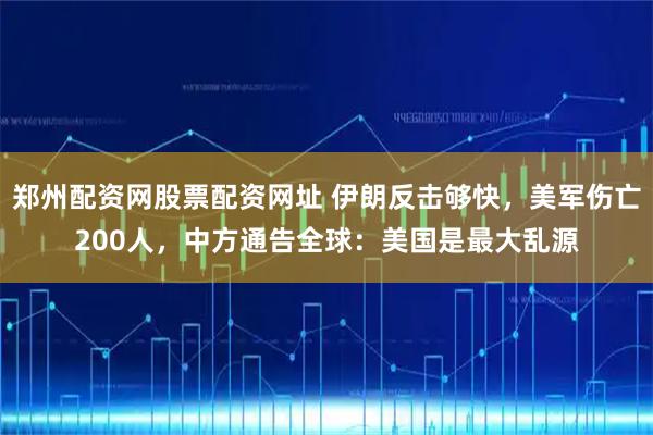 郑州配资网股票配资网址 伊朗反击够快，美军伤亡200人，中方通告全球：美国是最大乱源
