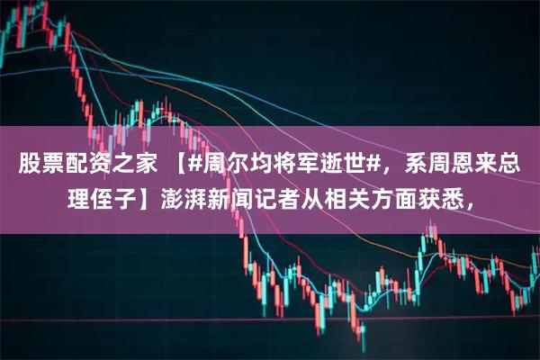 股票配资之家 【#周尔均将军逝世#，系周恩来总理侄子】澎湃新闻记者从相关方面获悉，