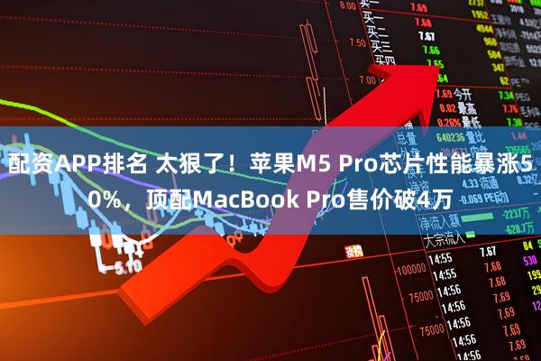 配资APP排名 太狠了！苹果M5 Pro芯片性能暴涨50%，顶配MacBook Pro售价破4万