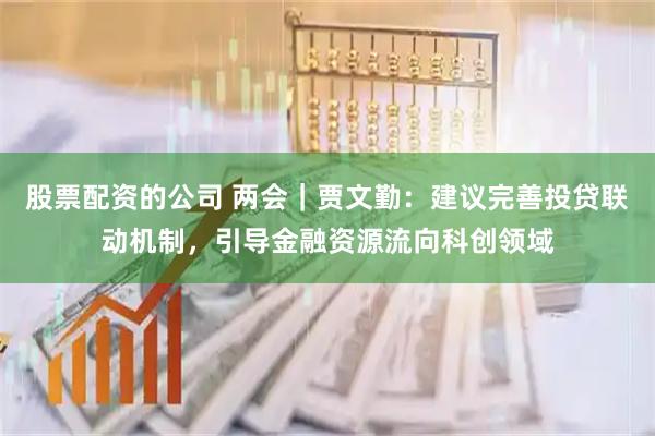 股票配资的公司 两会｜贾文勤：建议完善投贷联动机制，引导金融资源流向科创领域
