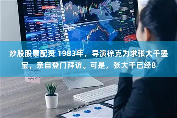 炒股股票配资 1983年，导演徐克为求张大千墨宝，亲自登门拜访。可是，张大千已经8