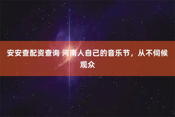 安安查配资查询 河南人自己的音乐节，从不伺候观众