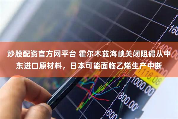 炒股配资官方网平台 霍尔木兹海峡关闭阻碍从中东进口原材料，日本可能面临乙烯生产中断