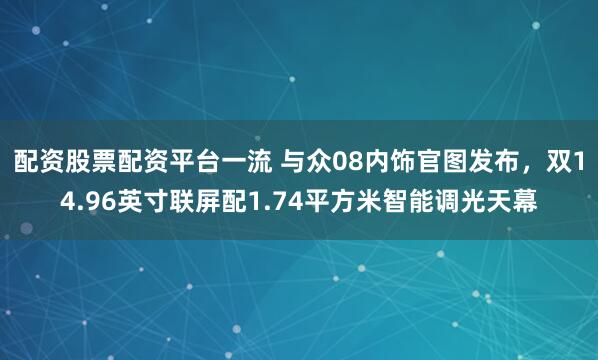 配资股票配资平台一流 与众08内饰官图发布，双14.96英寸联屏配1.74平方米智能调光天幕