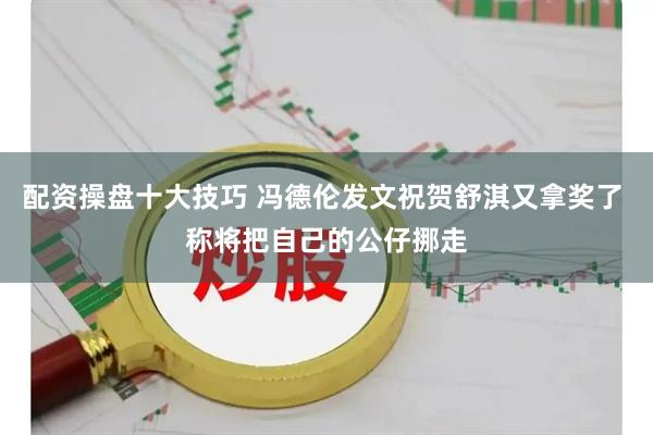 配资操盘十大技巧 冯德伦发文祝贺舒淇又拿奖了 称将把自己的公仔挪走