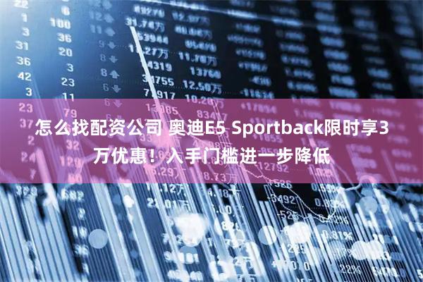 怎么找配资公司 奥迪E5 Sportback限时享3万优惠！入手门槛进一步降低