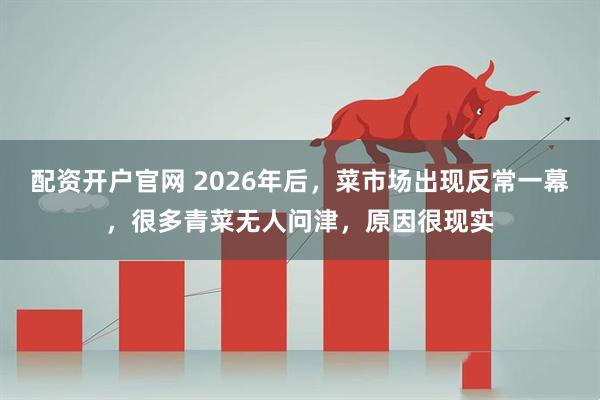 配资开户官网 2026年后，菜市场出现反常一幕，很多青菜无人问津，原因很现实