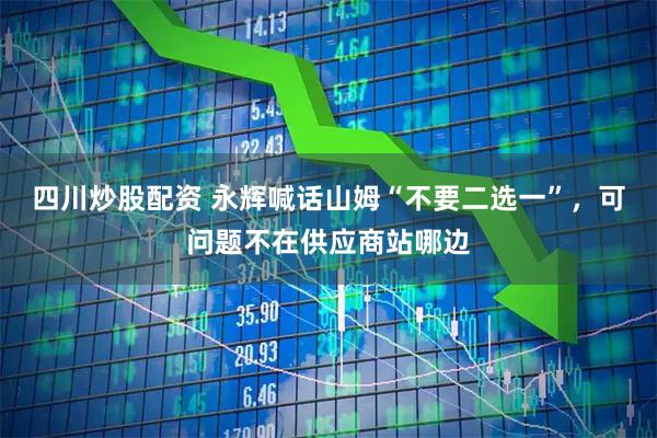 四川炒股配资 永辉喊话山姆“不要二选一”，可问题不在供应商站哪边