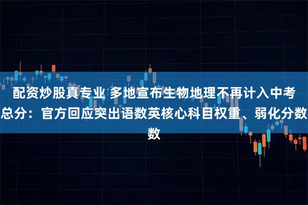 配资炒股真专业 多地宣布生物地理不再计入中考总分：官方回应突出语数英核心科目权重、弱化分数