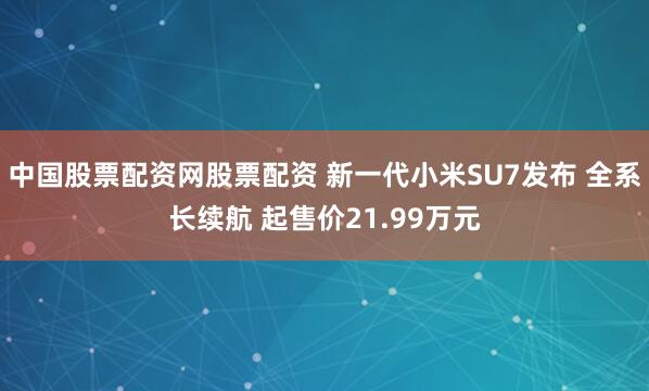 中国股票配资网股票配资 新一代小米SU7发布 全系长续航 起售价21.99万元